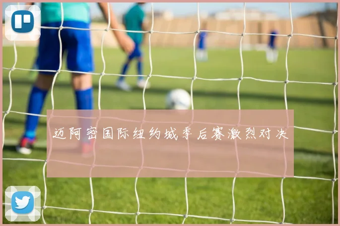 迈阿密国际纽约城季后赛激烈对决
