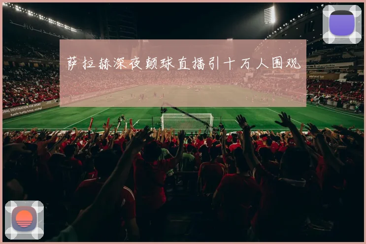 萨拉赫深夜颠球直播引十万人围观