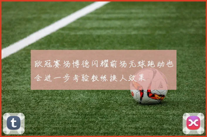 欧冠赛场博德闪耀前场无球跑动也会进一步考验教练换人效果