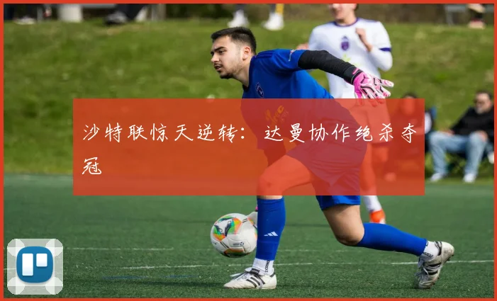 沙特联惊天逆转：达曼协作绝杀夺冠