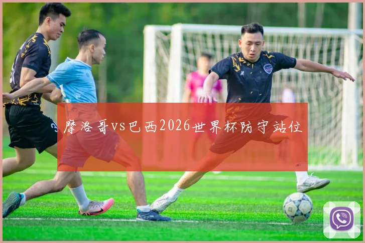 摩洛哥vs巴西2026世界杯防守站位