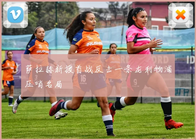 萨拉赫新援首战反击一条龙利物浦压哨名局