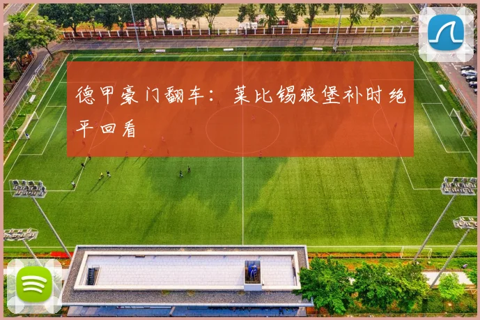 德甲豪门翻车：莱比锡狼堡补时绝平回看