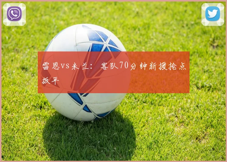 雷恩vs米兰：客队70分钟新援抢点扳平