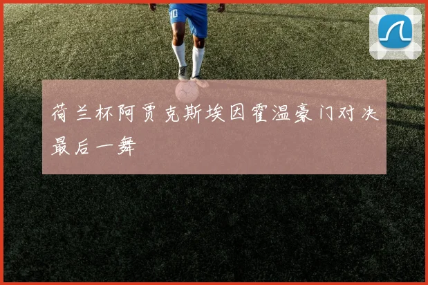 荷兰杯阿贾克斯埃因霍温豪门对决最后一舞
