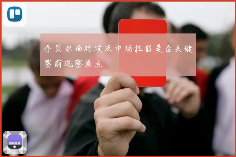 乔贝尔面对埃及中场拦截是否关键赛前观察看点