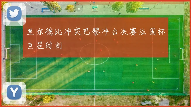 里尔德比冲突巴黎冲击决赛法国杯巨星时刻