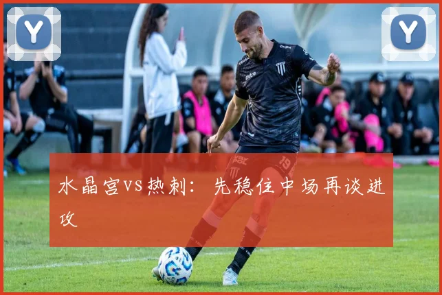 水晶宫vs热刺：先稳住中场再谈进攻