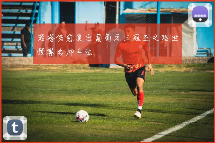 若塔伤愈复出葡萄牙三冠王之路世预赛名帅斗法