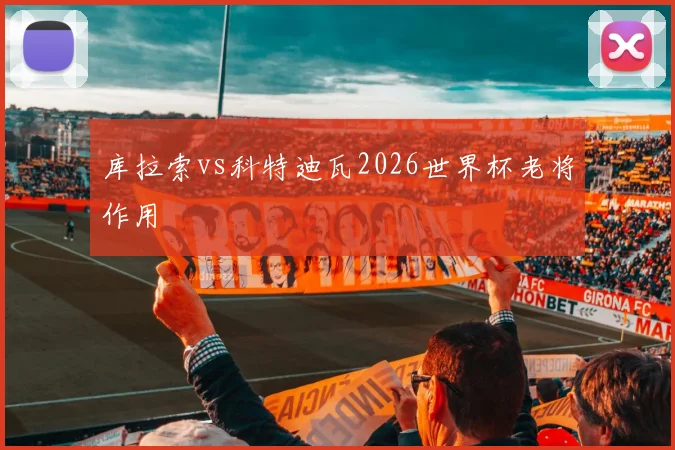 库拉索vs科特迪瓦2026世界杯老将作用
