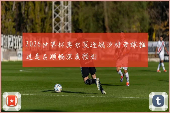 2026世界杯奥尔莫迎战沙特带球推进是否顺畅深度预测