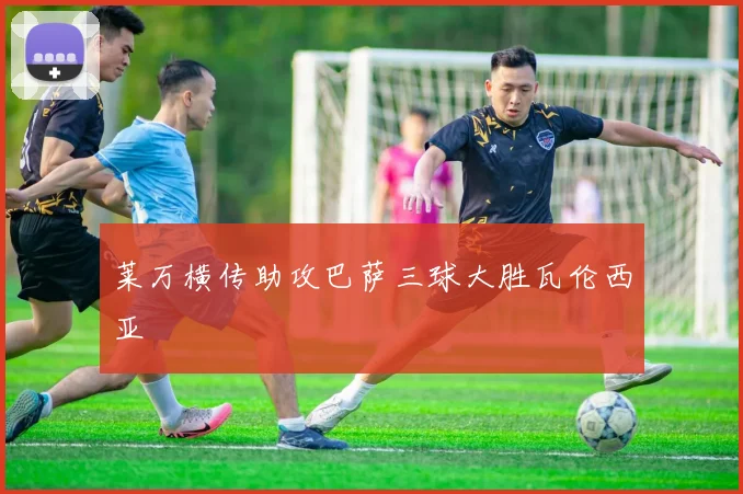 莱万横传助攻巴萨三球大胜瓦伦西亚
