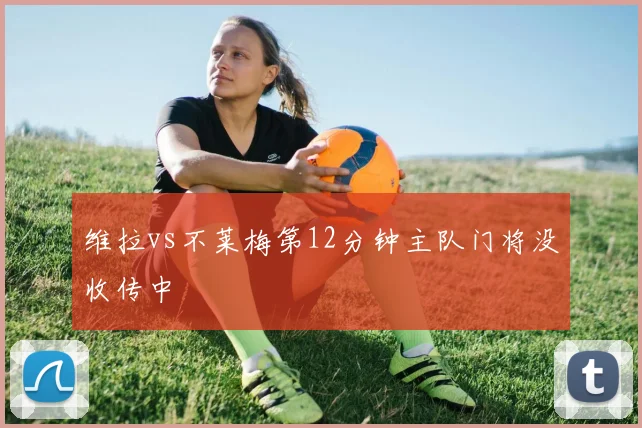 维拉vs不莱梅第12分钟主队门将没收传中