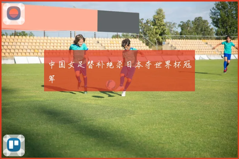 中国女足替补绝杀日本夺世界杯冠军