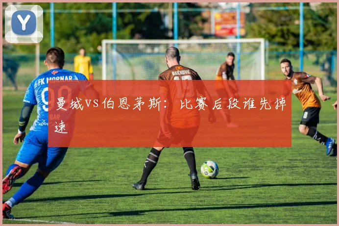 曼城vs伯恩茅斯:比赛后段谁先掉速