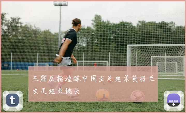 王霜反抢造球中国女足绝杀英格兰女足经典镜头