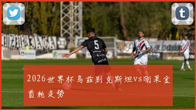 2026世界杯乌兹别克斯坦vs刚果金首轮走势