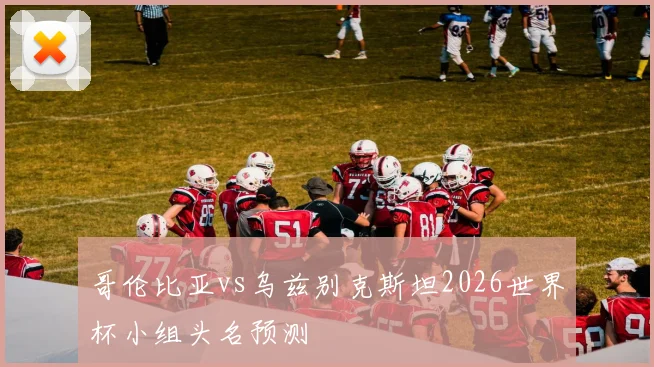 哥伦比亚vs乌兹别克斯坦2026世界杯小组头名预测