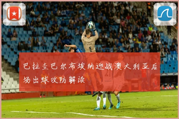 巴拉圭巴尔布埃纳迎战澳大利亚后场出球攻防解读